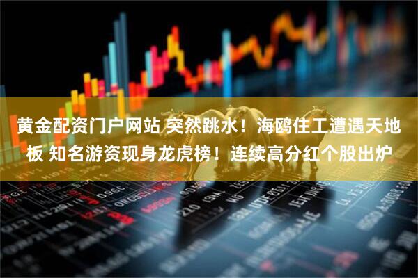 黄金配资门户网站 突然跳水！海鸥住工遭遇天地板 知名游资现身龙虎榜！连续高分红个股出炉