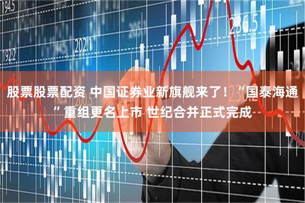 股票股票配资 中国证券业新旗舰来了！“国泰海通”重组更名上市 世纪合并正式完成