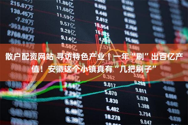 散户配资网站 寻访特色产业丨一年“刷”出百亿产值！安徽这个小镇真有“几把刷子”