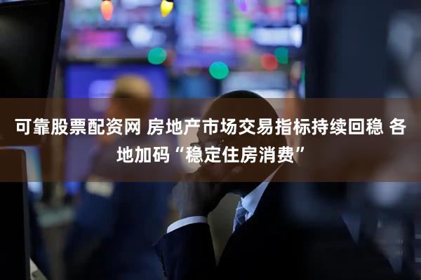 可靠股票配资网 房地产市场交易指标持续回稳 各地加码“稳定住房消费”