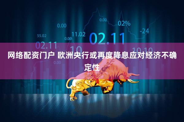 网络配资门户 欧洲央行或再度降息应对经济不确定性