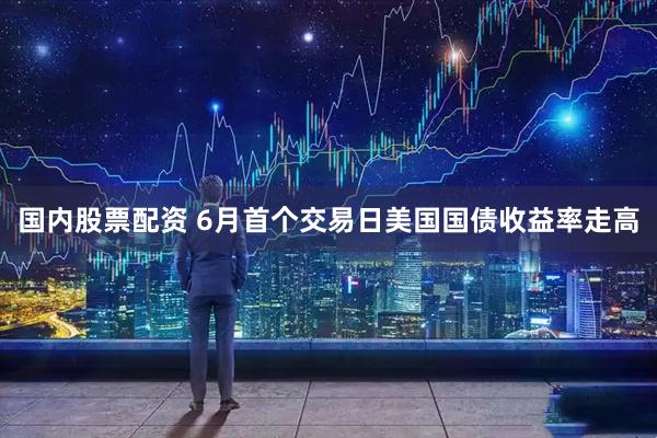 国内股票配资 6月首个交易日美国国债收益率走高