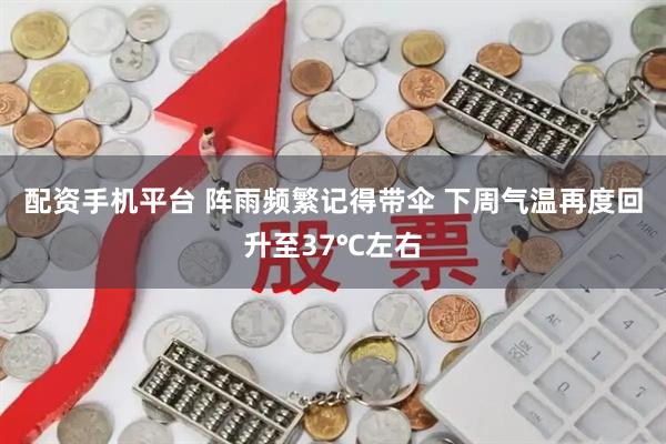 配资手机平台 阵雨频繁记得带伞 下周气温再度回升至37℃左右