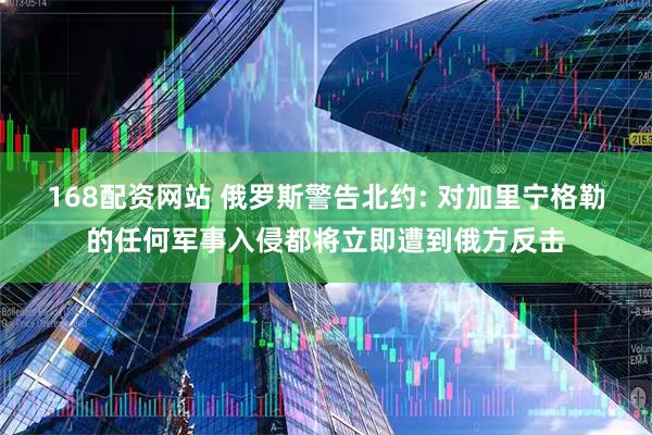 168配资网站 俄罗斯警告北约: 对加里宁格勒的任何军事入侵都将立即遭到俄方反击