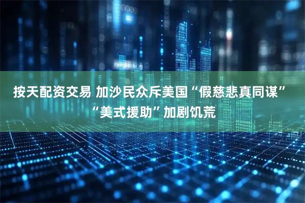按天配资交易 加沙民众斥美国“假慈悲真同谋” “美式援助”加剧饥荒