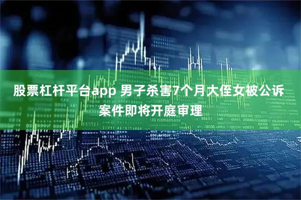 股票杠杆平台app 男子杀害7个月大侄女被公诉 案件即将开庭审理