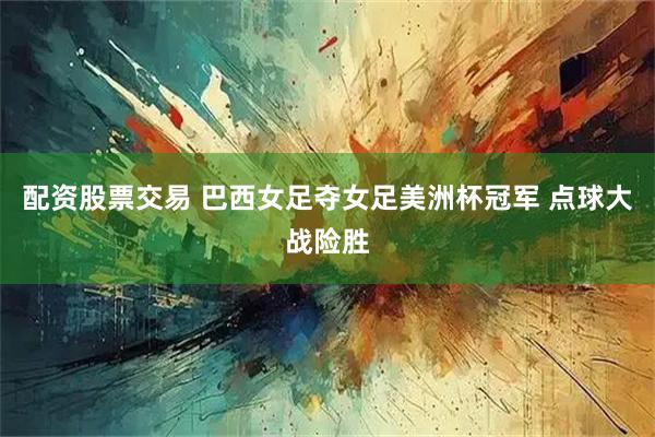 配资股票交易 巴西女足夺女足美洲杯冠军 点球大战险胜