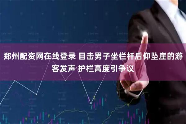 郑州配资网在线登录 目击男子坐栏杆后仰坠崖的游客发声 护栏高度引争议