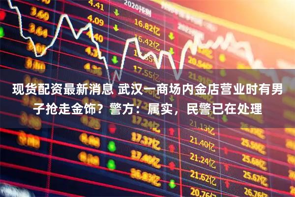 现货配资最新消息 武汉一商场内金店营业时有男子抢走金饰？警方：属实，民警已在处理