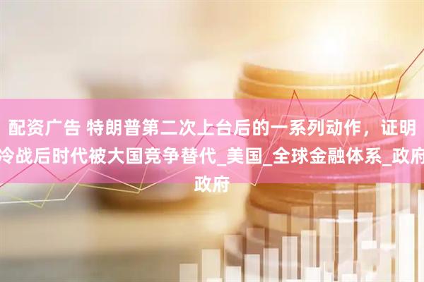 配资广告 特朗普第二次上台后的一系列动作，证明冷战后时代被大国竞争替代_美国_全球金融体系_政府