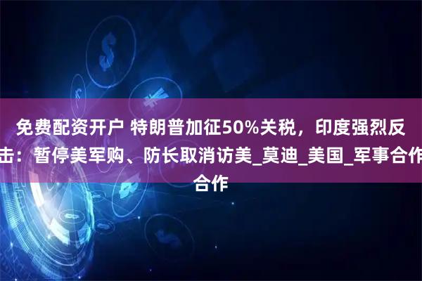 免费配资开户 特朗普加征50%关税，印度强烈反击：暂停美军购、防长取消访美_莫迪_美国_军事合作