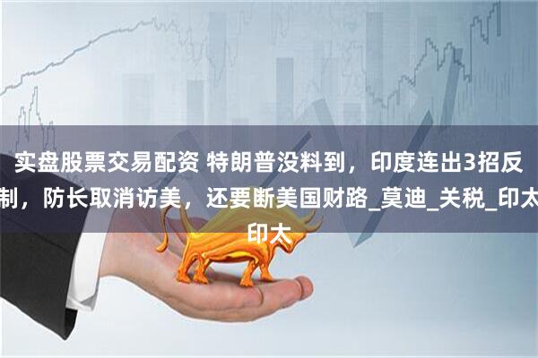 实盘股票交易配资 特朗普没料到，印度连出3招反制，防长取消访美，还要断美国财路_莫迪_关税_印太