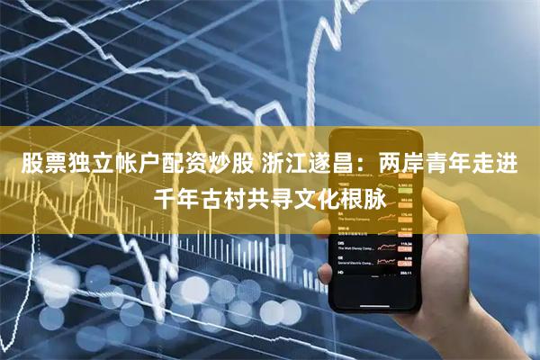 股票独立帐户配资炒股 浙江遂昌：两岸青年走进千年古村共寻文化根脉
