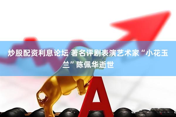 炒股配资利息论坛 著名评剧表演艺术家“小花玉兰”陈佩华逝世