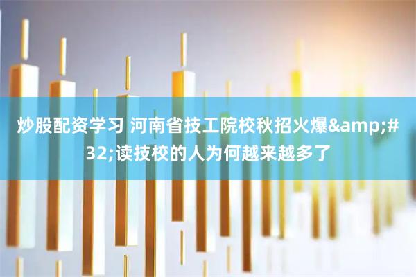 炒股配资学习 河南省技工院校秋招火爆&#32;读技校的人为何越来越多了