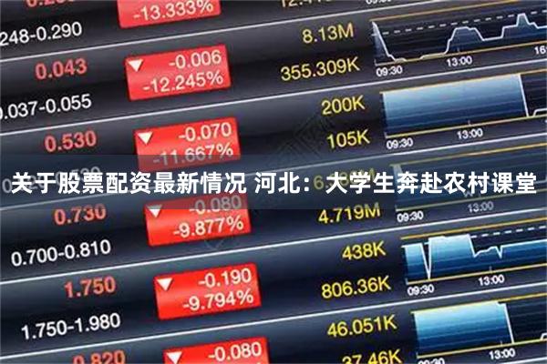 关于股票配资最新情况 河北：大学生奔赴农村课堂